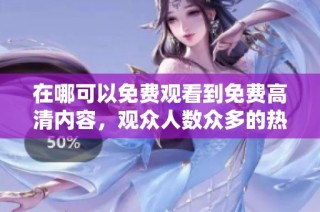 在哪可以免费观看到免费高清内容，观众人数众多的热门平台揭秘
