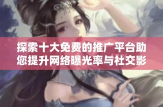探索十大免费的推广平台助您提升网络曝光率与社交影响力