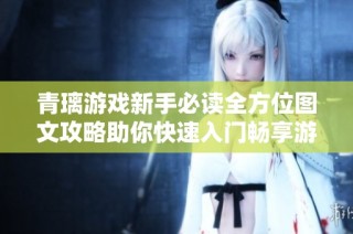 青璃游戏新手必读全方位图文攻略助你快速入门畅享游戏乐趣