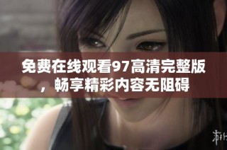 免费在线观看97高清完整版，畅享精彩内容无阻碍