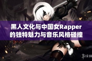 黑人文化与中国女Rapper的独特魅力与音乐风格碰撞