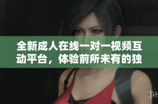 全新成人在线一对一视频互动平台，体验前所未有的独特魅力