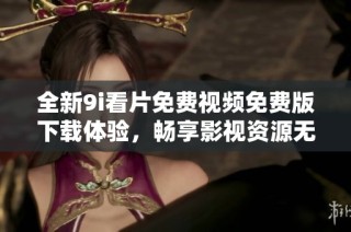 全新9i看片免费视频免费版下载体验，畅享影视资源无阻碍