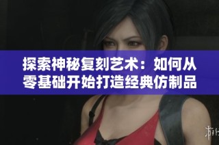 探索神秘复刻艺术：如何从零基础开始打造经典仿制品