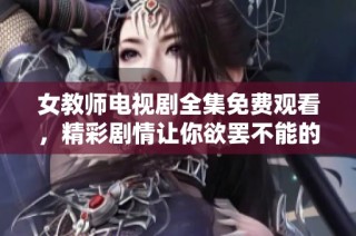 女教师电视剧全集免费观看，精彩剧情让你欲罢不能的追剧体验