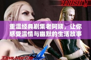 重温经典剧集老阿姨，让你感受温情与幽默的生活故事