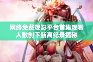 网络免费观影平台首集观看人数创下新高纪录揭秘