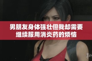 男朋友身体强壮但我却需要继续服用消炎药的烦恼