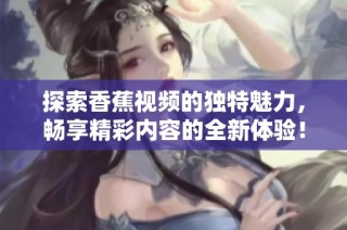 探索香蕉视频的独特魅力，畅享精彩内容的全新体验！