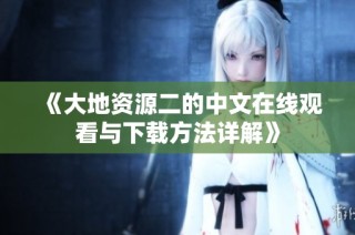 《大地资源二的中文在线观看与下载方法详解》