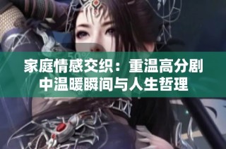 家庭情感交织：重温高分剧中温暖瞬间与人生哲理