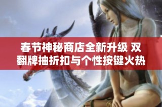 春节神秘商店全新升级 双翻牌抽折扣与个性按键火热来袭