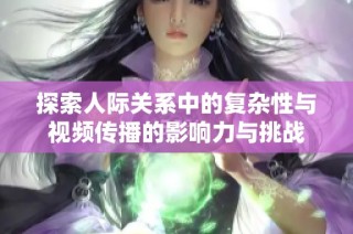 探索人际关系中的复杂性与视频传播的影响力与挑战