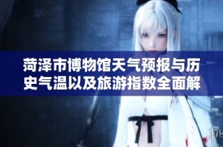 菏泽市博物馆天气预报与历史气温以及旅游指数全面解析