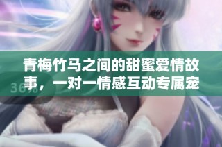 青梅竹马之间的甜蜜爱情故事，一对一情感互动专属宠爱体验