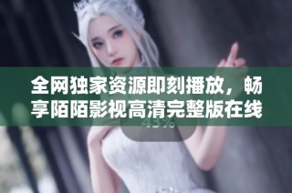 全网独家资源即刻播放，畅享陌陌影视高清完整版在线观影体验