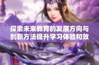 探索未来教育的发展方向与创新方法提升学习体验和效果