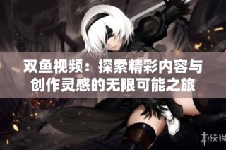 双鱼视频：探索精彩内容与创作灵感的无限可能之旅