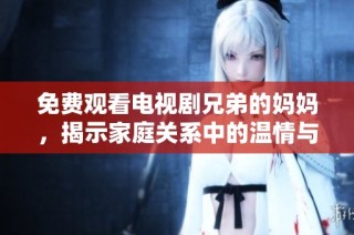 免费观看电视剧兄弟的妈妈，揭示家庭关系中的温情与冲突