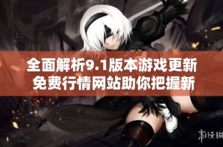全面解析9.1版本游戏更新 免费行情网站助你把握新趋势