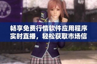 畅享免费行情软件应用程序实时直播，轻松获取市场信息