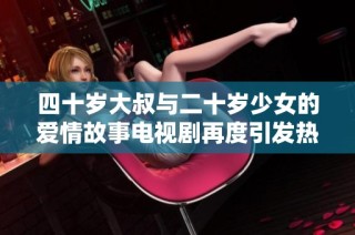四十岁大叔与二十岁少女的爱情故事电视剧再度引发热议
