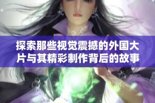 探索那些视觉震撼的外国大片与其精彩制作背后的故事