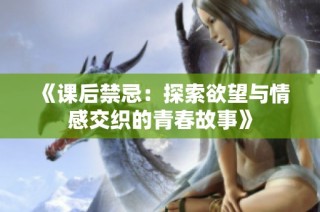 《课后禁忌：探索欲望与情感交织的青春故事》