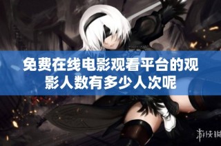 免费在线电影观看平台的观影人数有多少人次呢