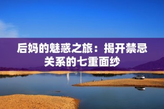 后妈的魅惑之旅：揭开禁忌关系的七重面纱