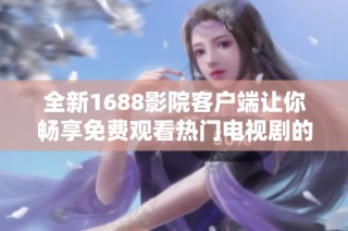 全新1688影院客户端让你畅享免费观看热门电视剧的无限乐趣