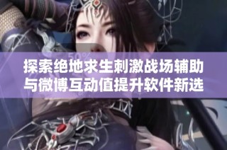 探索绝地求生刺激战场辅助与微博互动值提升软件新选择