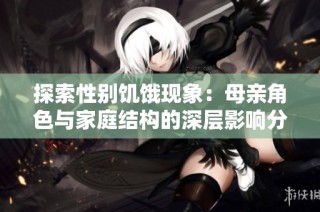 探索性别饥饿现象：母亲角色与家庭结构的深层影响分析