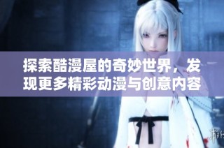 探索酷漫屋的奇妙世界，发现更多精彩动漫与创意内容