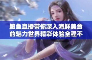 鲍鱼直播带你深入海鲜美食的魅力世界精彩体验全程不容错过