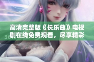 高清完整版《长乐曲》电视剧在线免费观看，尽享精彩剧情与人物互动