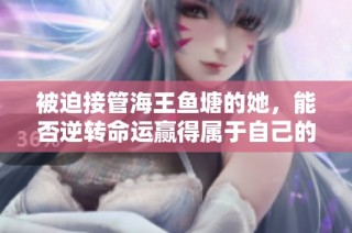 被迫接管海王鱼塘的她，能否逆转命运赢得属于自己的海洋生活