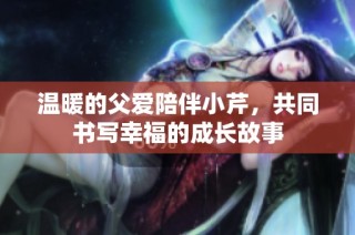 温暖的父爱陪伴小芹，共同书写幸福的成长故事