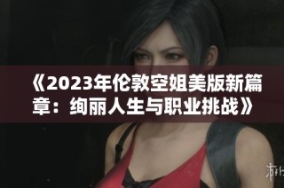 《2023年伦敦空姐美版新篇章：绚丽人生与职业挑战》