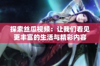 探索丝瓜视频：让我们看见更丰富的生活与精彩内容