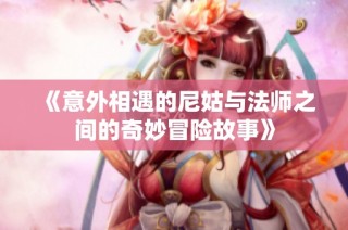 《意外相遇的尼姑与法师之间的奇妙冒险故事》