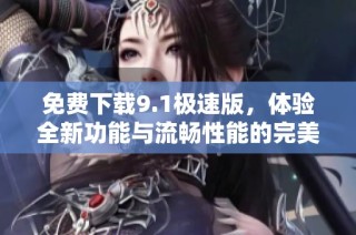 免费下载9.1极速版，体验全新功能与流畅性能的完美升级