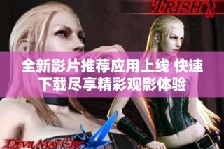 全新影片推荐应用上线 快速下载尽享精彩观影体验