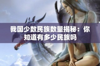 我国少数民族数量揭秘：你知道有多少民族吗