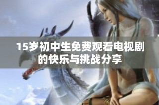 15岁初中生免费观看电视剧的快乐与挑战分享