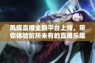 凤蝶直播全新平台上线，带你体验前所未有的直播乐趣与互动形式