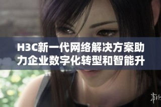 H3C新一代网络解决方案助力企业数字化转型和智能升级