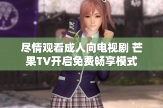 尽情观看成人向电视剧 芒果TV开启免费畅享模式