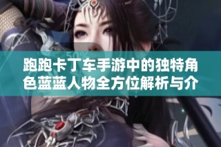 跑跑卡丁车手游中的独特角色蓝蓝人物全方位解析与介绍