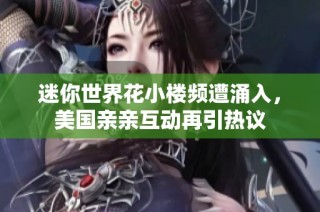 迷你世界花小楼频遭涌入，美国亲亲互动再引热议